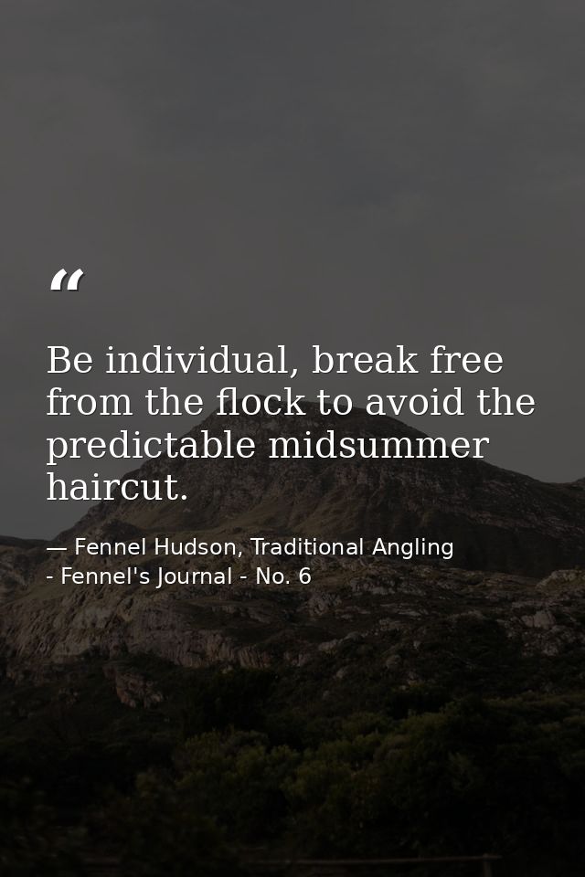 Be individual, break free from the flock to avoid the predictable midsummer haircut. — Fennel Hudson, Traditional Angling - Fennel's Journal - No. 6