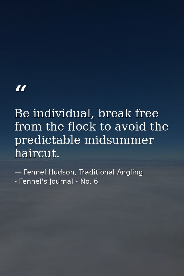 Be individual, break free from the flock to avoid the predictable midsummer haircut. — Fennel Hudson, Traditional Angling - Fennel's Journal - No. 6