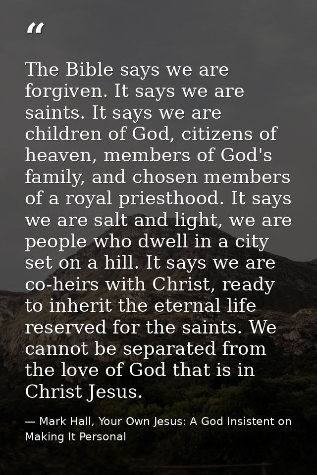 The Bible says we are forgiven. It says we are saints. It says we are children of God, citizens of heaven, members of Go — Mark Hall, Your Own Jesus: A God Insistent on Making It Personal
