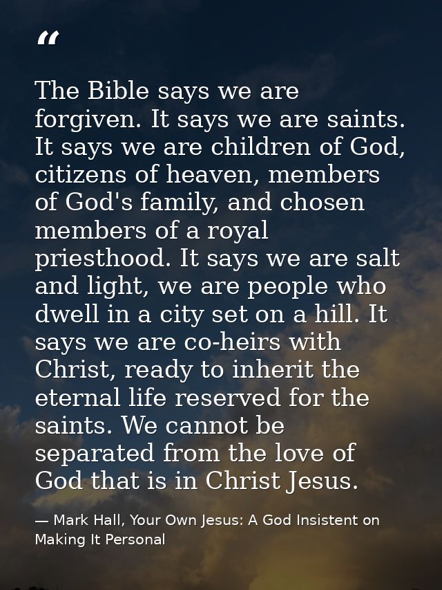 The Bible says we are forgiven. It says we are saints. It says we are children of God, citizens of heaven, members of Go — Mark Hall, Your Own Jesus: A God Insistent on Making It Personal