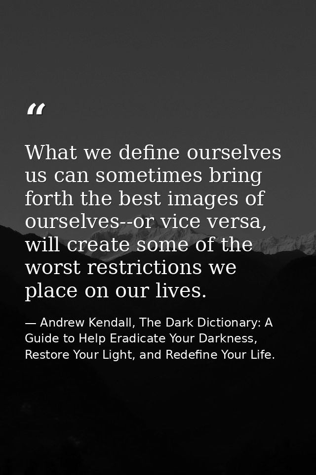 What we define ourselves us can sometimes bring forth the best images of ourselves--or vice versa, will create some of t — Andrew Kendall, The Dark Dictionary: A Guide to Help Eradicate Your Darkness, Restore Your Light, and Redefine Your Life.