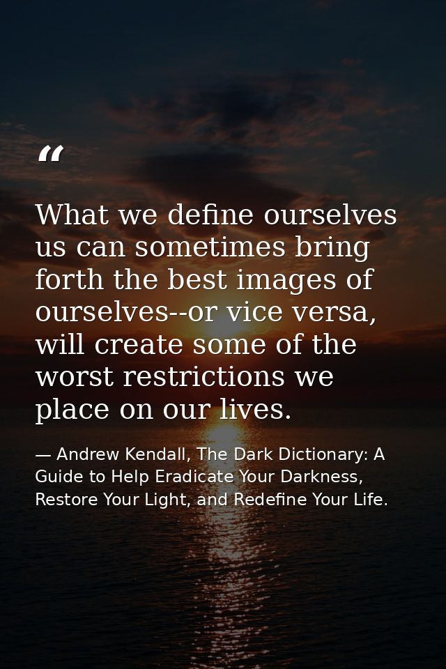 What we define ourselves us can sometimes bring forth the best images of ourselves--or vice versa, will create some of t — Andrew Kendall, The Dark Dictionary: A Guide to Help Eradicate Your Darkness, Restore Your Light, and Redefine Your Life.