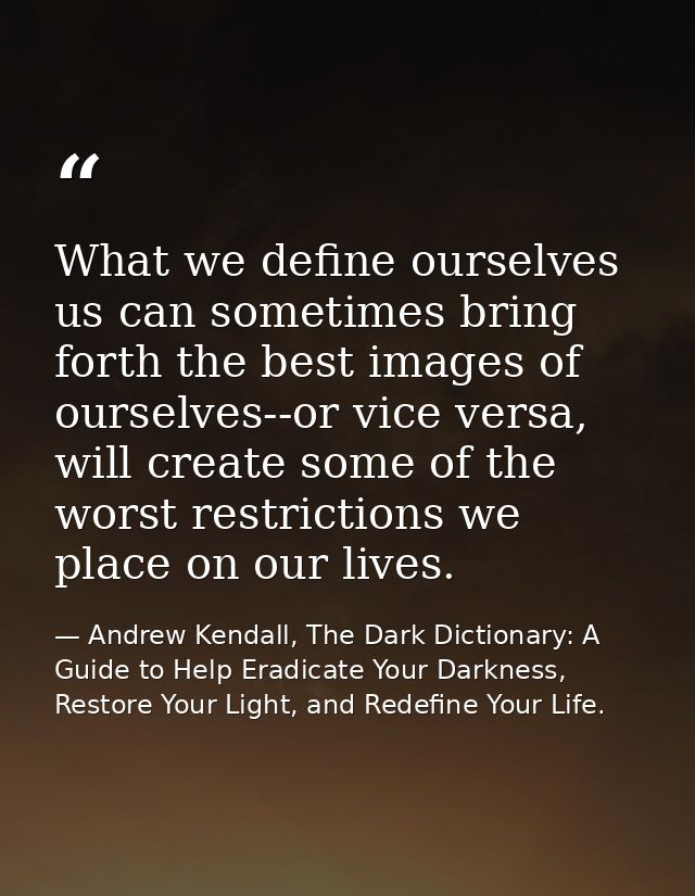What we define ourselves us can sometimes bring forth the best images of ourselves--or vice versa, will create some of t — Andrew Kendall, The Dark Dictionary: A Guide to Help Eradicate Your Darkness, Restore Your Light, and Redefine Your Life.