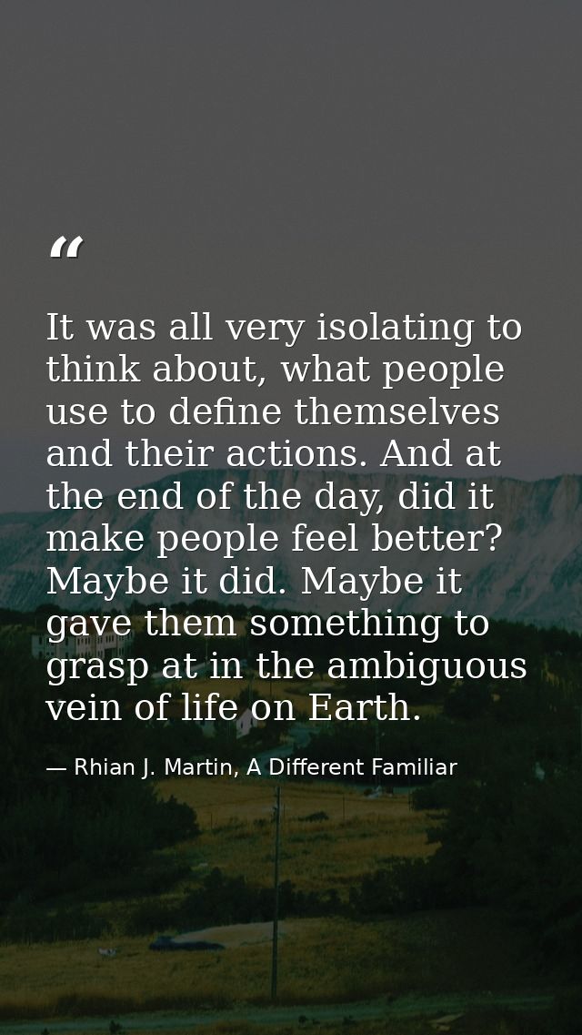 It was all very isolating to think about, what people use to define themselves and their actions. And at the end of the  — Rhian J. Martin, A Different Familiar