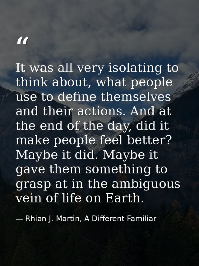 It was all very isolating to think about, what people use to define themselves and their actions. And at the end of the  — Rhian J. Martin, A Different Familiar