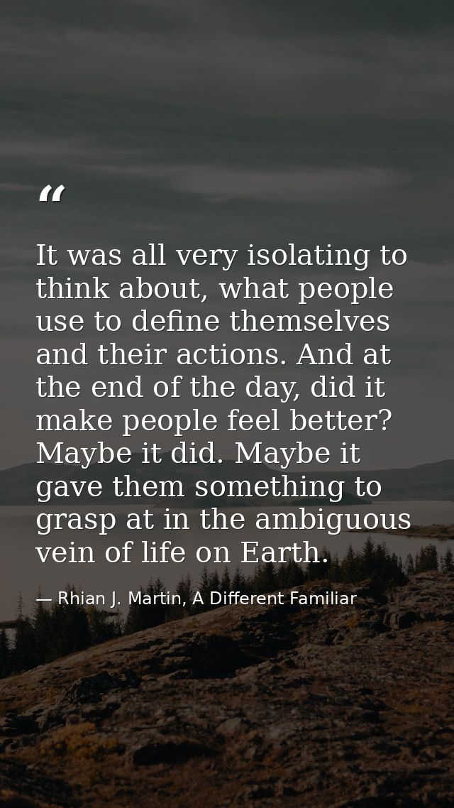 It was all very isolating to think about, what people use to define themselves and their actions. And at the end of the  — Rhian J. Martin, A Different Familiar