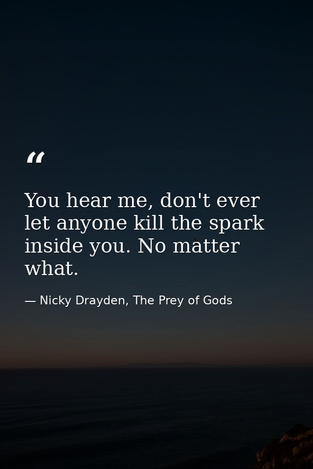 You hear me, don't ever let anyone kill the spark inside you. No matter what. — Nicky Drayden, The Prey of Gods