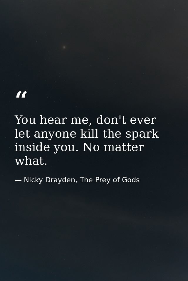 You hear me, don't ever let anyone kill the spark inside you. No matter what. — Nicky Drayden, The Prey of Gods