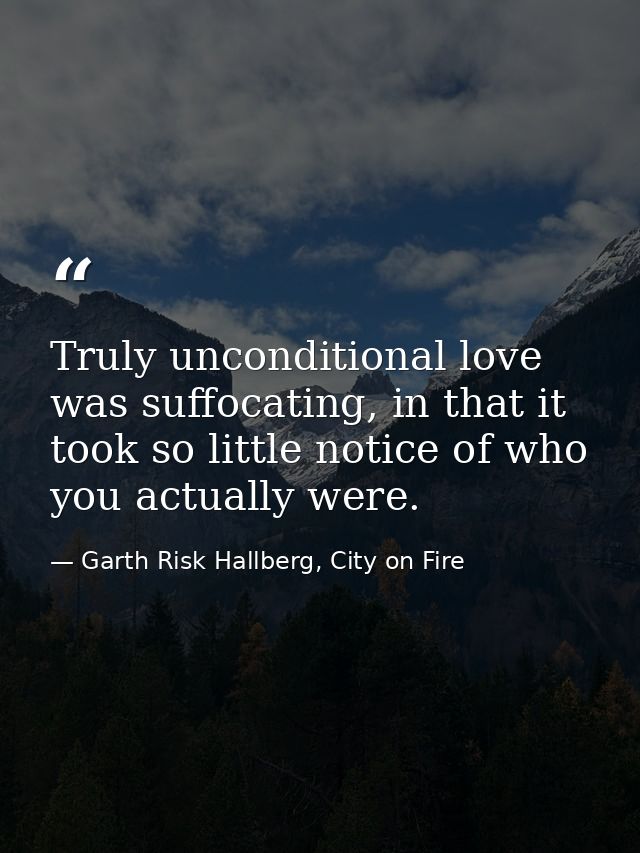 Truly unconditional love was suffocating, in that it took so little notice of who you actually were. — Garth Risk Hallberg, City on Fire