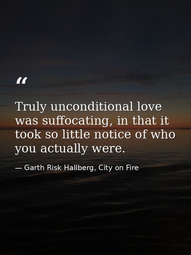 Truly unconditional love was suffocating, in that it took so little notice of who you actually were. — Garth Risk Hallberg, City on Fire