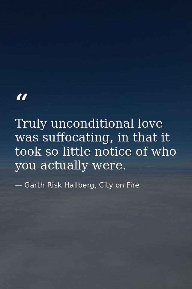 Truly unconditional love was suffocating, in that it took so little notice of who you actually were. — Garth Risk Hallberg, City on Fire