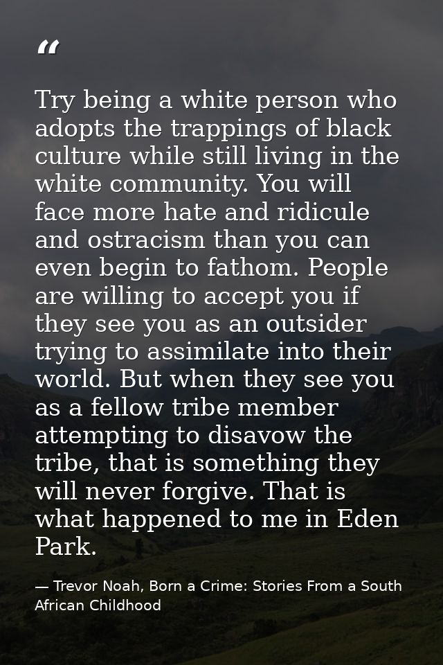 Try being a white person who adopts the trappings of black culture while still living in the white community. You will f — Trevor Noah, Born a Crime: Stories From a South African Childhood