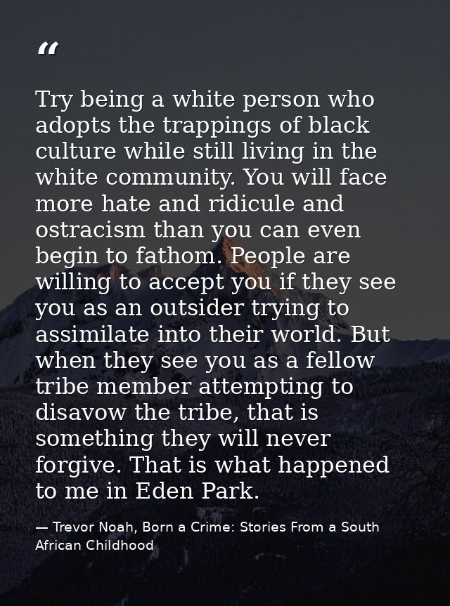 Try being a white person who adopts the trappings of black culture while still living in the white community. You will f — Trevor Noah, Born a Crime: Stories From a South African Childhood