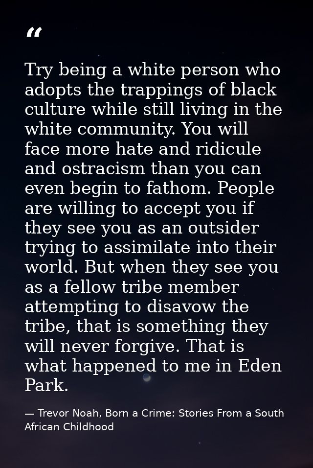 Try being a white person who adopts the trappings of black culture while still living in the white community. You will f — Trevor Noah, Born a Crime: Stories From a South African Childhood