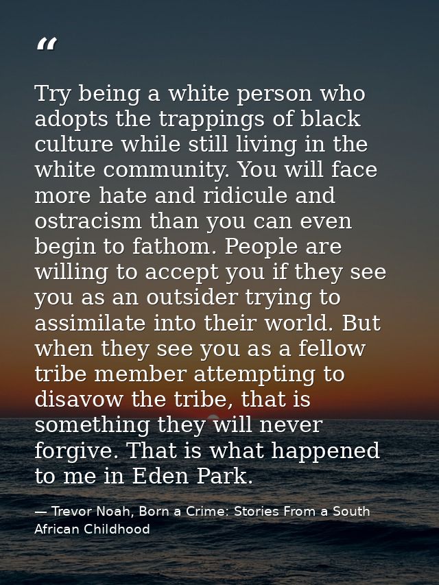 Try being a white person who adopts the trappings of black culture while still living in the white community. You will f — Trevor Noah, Born a Crime: Stories From a South African Childhood
