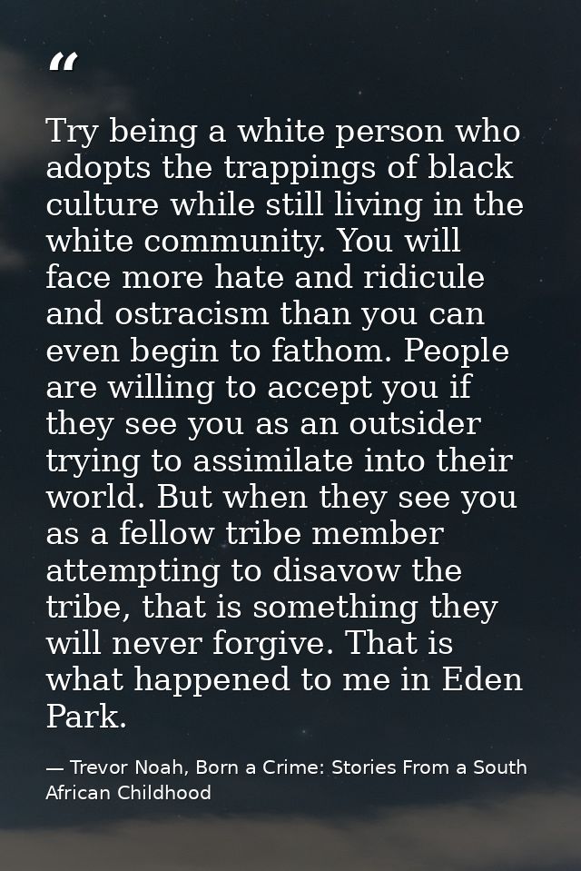 Try being a white person who adopts the trappings of black culture while still living in the white community. You will f — Trevor Noah, Born a Crime: Stories From a South African Childhood