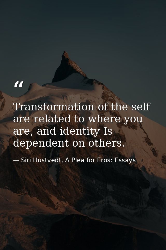 Transformation of the self are related to where you are, and identity Is dependent on others. — Siri Hustvedt, A Plea for Eros: Essays