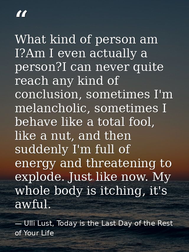 What kind of person am I?Am I even actually a person?I can never quite reach any kind of conclusion, sometimes I'm melan — Ulli Lust, Today is the Last Day of the Rest of Your Life