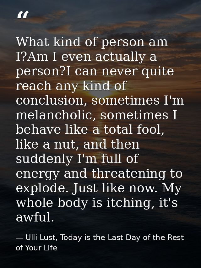 What kind of person am I?Am I even actually a person?I can never quite reach any kind of conclusion, sometimes I'm melan — Ulli Lust, Today is the Last Day of the Rest of Your Life