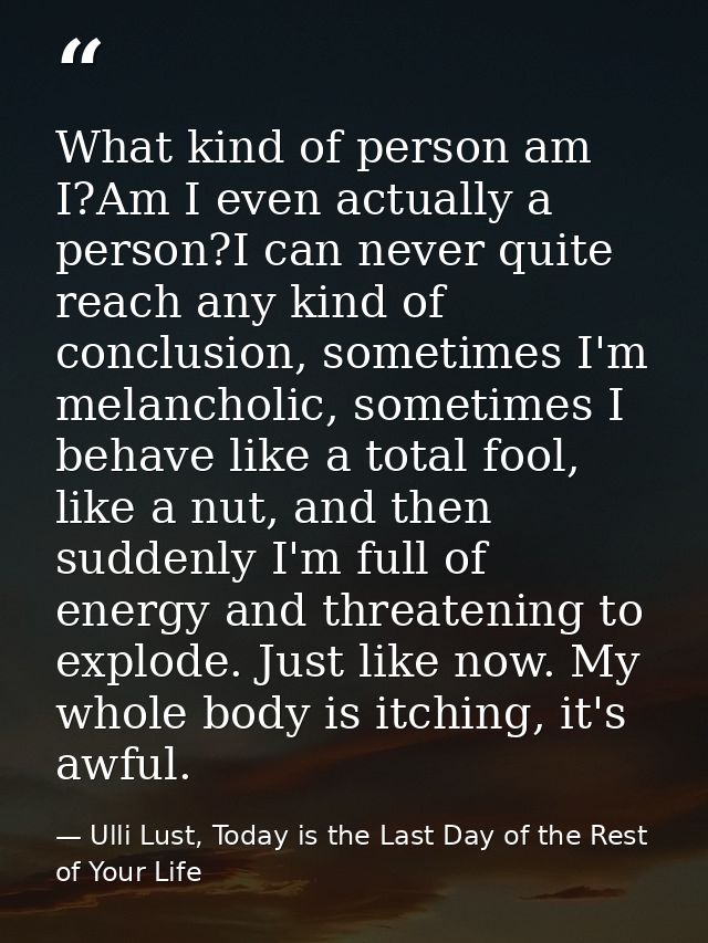 What kind of person am I?Am I even actually a person?I can never quite reach any kind of conclusion, sometimes I'm melan — Ulli Lust, Today is the Last Day of the Rest of Your Life