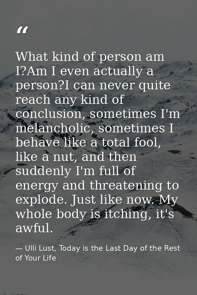 What kind of person am I?Am I even actually a person?I can never quite reach any kind of conclusion, sometimes I'm melan — Ulli Lust, Today is the Last Day of the Rest of Your Life