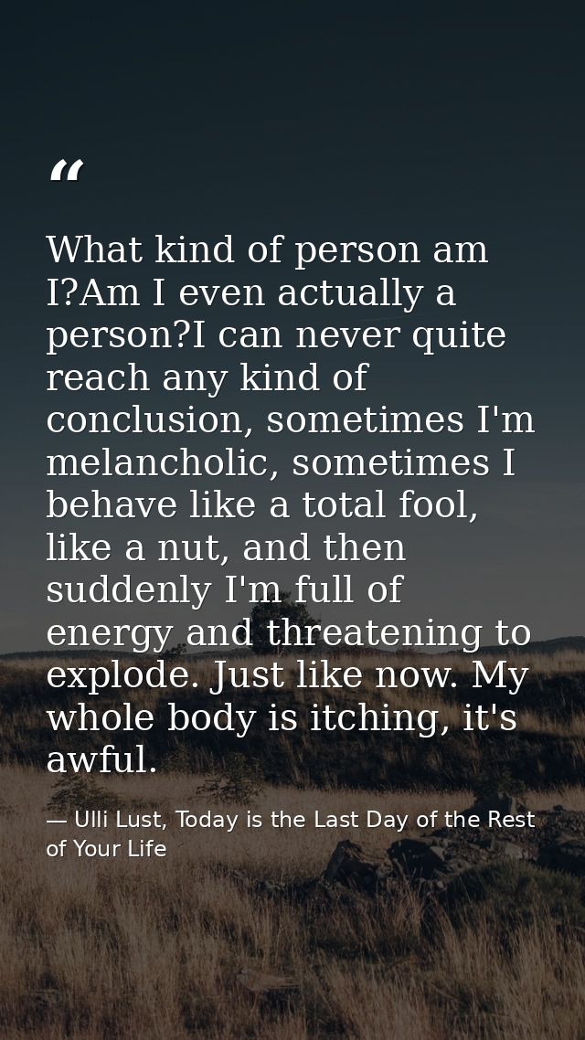 What kind of person am I?Am I even actually a person?I can never quite reach any kind of conclusion, sometimes I'm melan — Ulli Lust, Today is the Last Day of the Rest of Your Life