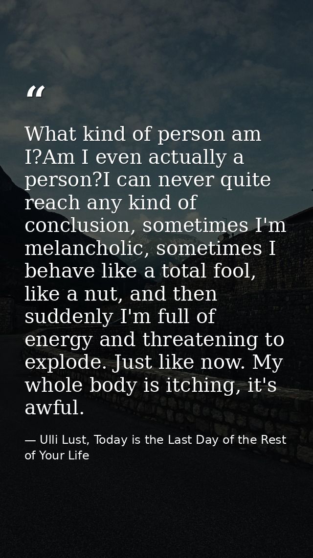 What kind of person am I?Am I even actually a person?I can never quite reach any kind of conclusion, sometimes I'm melan — Ulli Lust, Today is the Last Day of the Rest of Your Life