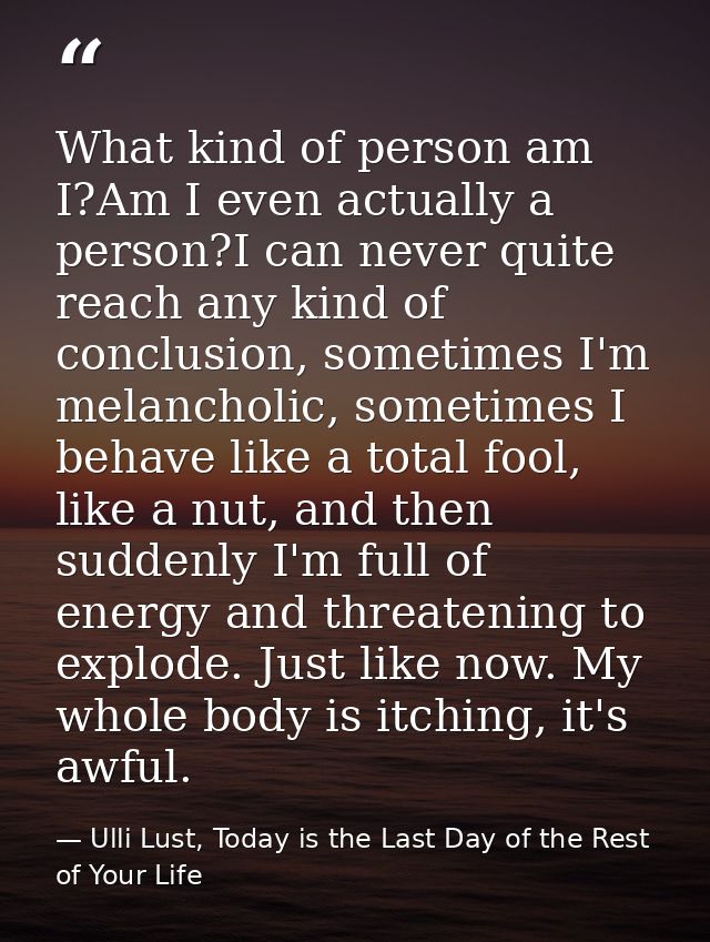 What kind of person am I?Am I even actually a person?I can never quite reach any kind of conclusion, sometimes I'm melan — Ulli Lust, Today is the Last Day of the Rest of Your Life