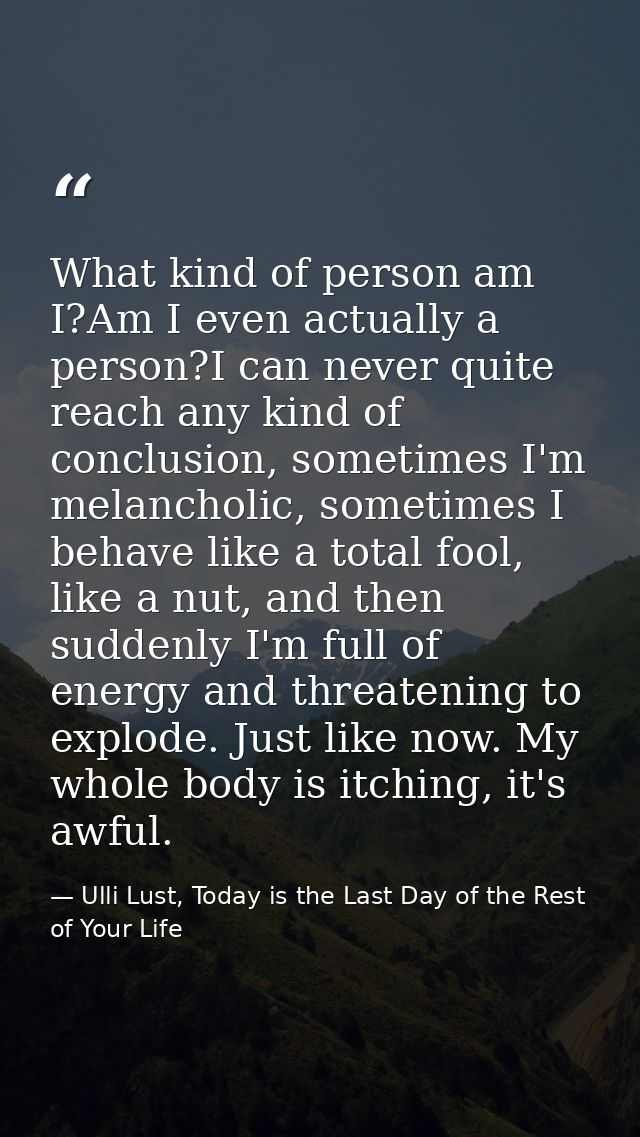What kind of person am I?Am I even actually a person?I can never quite reach any kind of conclusion, sometimes I'm melan — Ulli Lust, Today is the Last Day of the Rest of Your Life