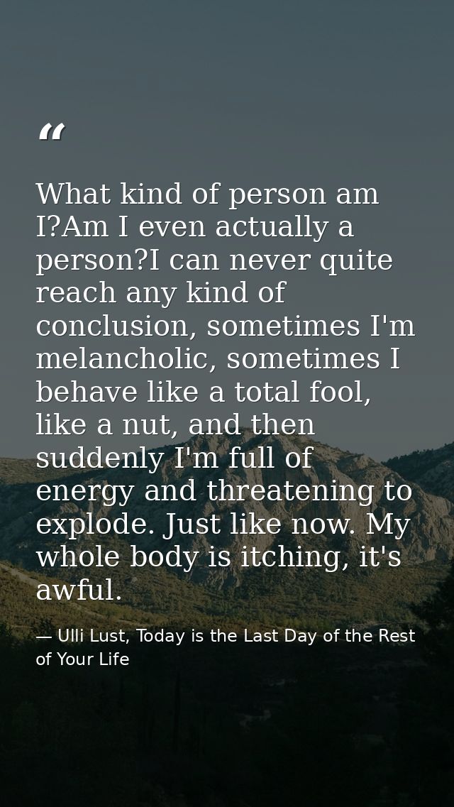 What kind of person am I?Am I even actually a person?I can never quite reach any kind of conclusion, sometimes I'm melan — Ulli Lust, Today is the Last Day of the Rest of Your Life