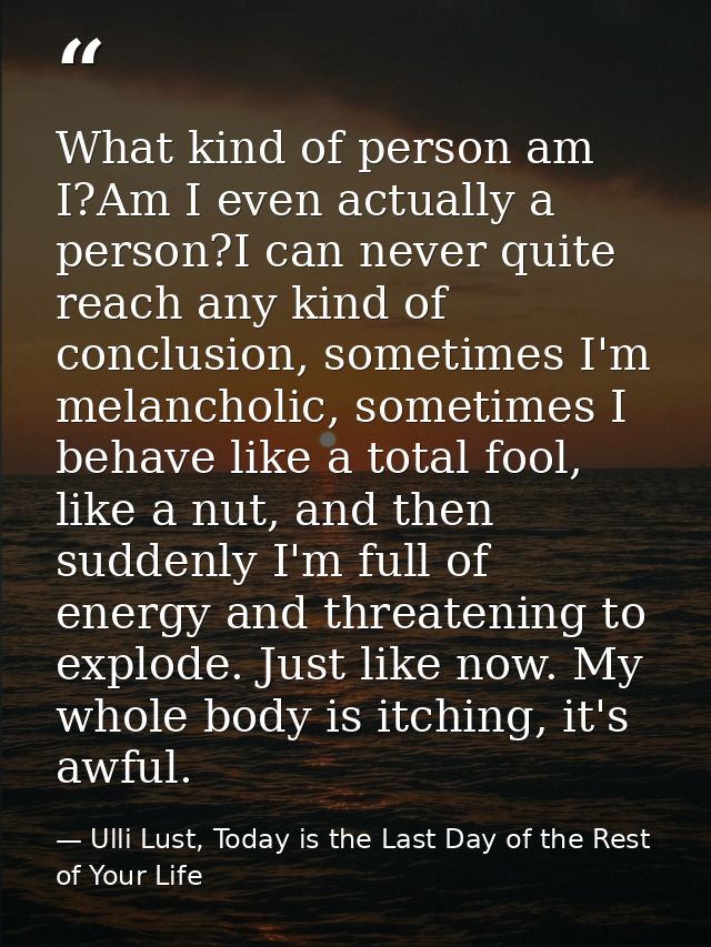 What kind of person am I?Am I even actually a person?I can never quite reach any kind of conclusion, sometimes I'm melan — Ulli Lust, Today is the Last Day of the Rest of Your Life