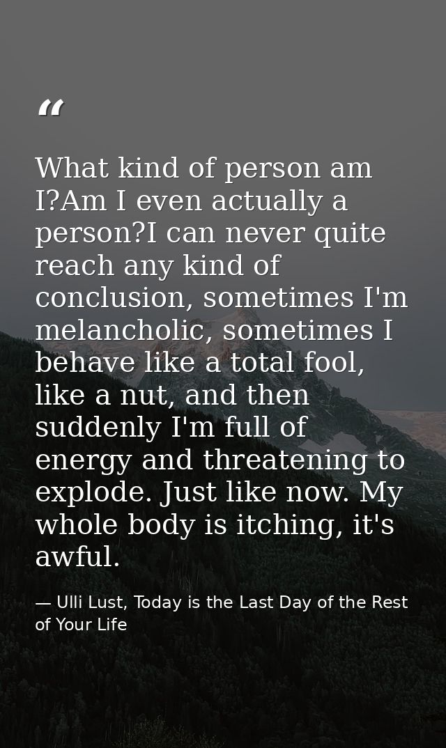 What kind of person am I?Am I even actually a person?I can never quite reach any kind of conclusion, sometimes I'm melan — Ulli Lust, Today is the Last Day of the Rest of Your Life