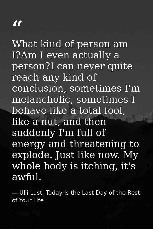 What kind of person am I?Am I even actually a person?I can never quite reach any kind of conclusion, sometimes I'm melan — Ulli Lust, Today is the Last Day of the Rest of Your Life