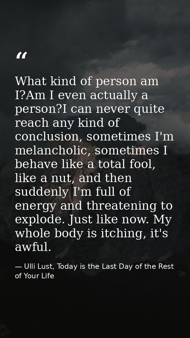 What kind of person am I?Am I even actually a person?I can never quite reach any kind of conclusion, sometimes I'm melan — Ulli Lust, Today is the Last Day of the Rest of Your Life