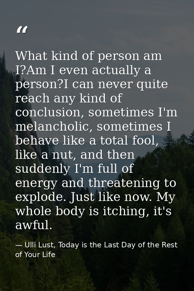 What kind of person am I?Am I even actually a person?I can never quite reach any kind of conclusion, sometimes I'm melan — Ulli Lust, Today is the Last Day of the Rest of Your Life