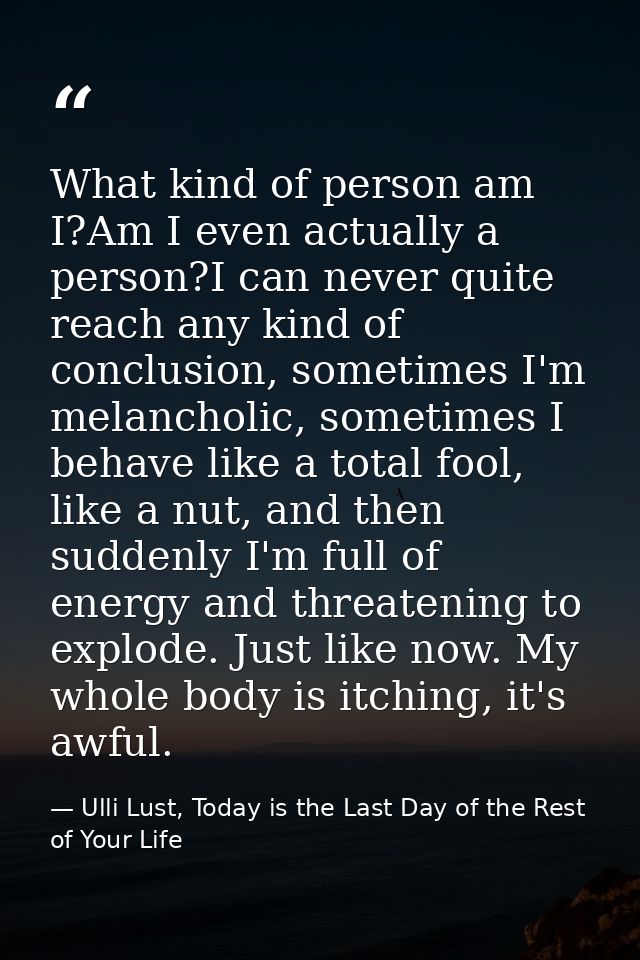 What kind of person am I?Am I even actually a person?I can never quite reach any kind of conclusion, sometimes I'm melan — Ulli Lust, Today is the Last Day of the Rest of Your Life