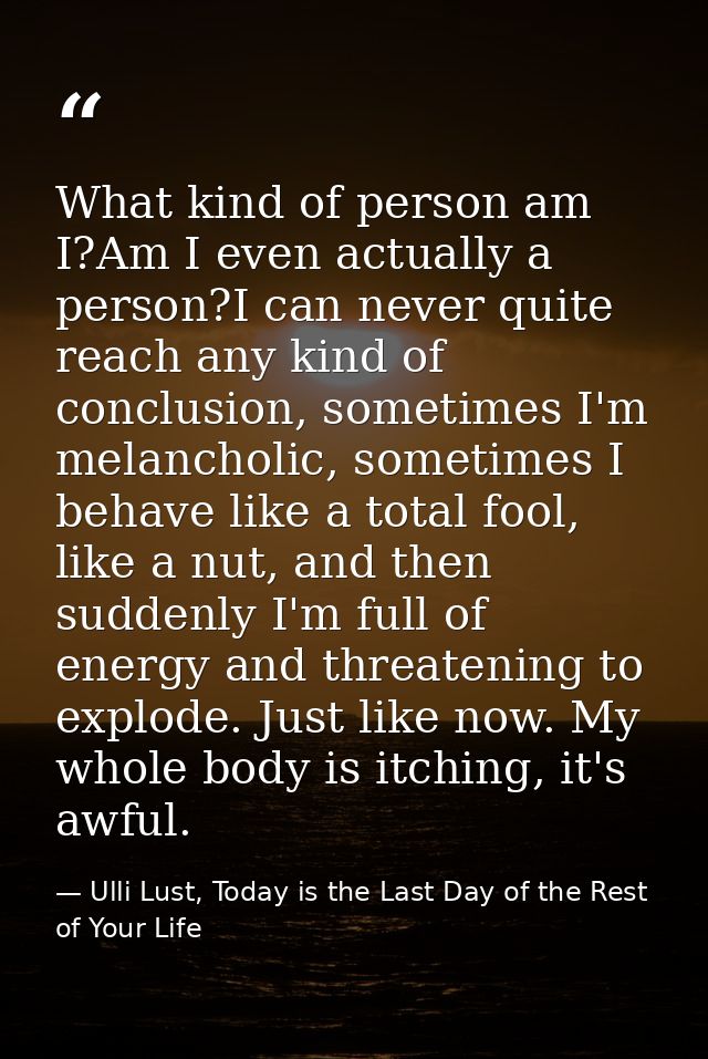 What kind of person am I?Am I even actually a person?I can never quite reach any kind of conclusion, sometimes I'm melan — Ulli Lust, Today is the Last Day of the Rest of Your Life