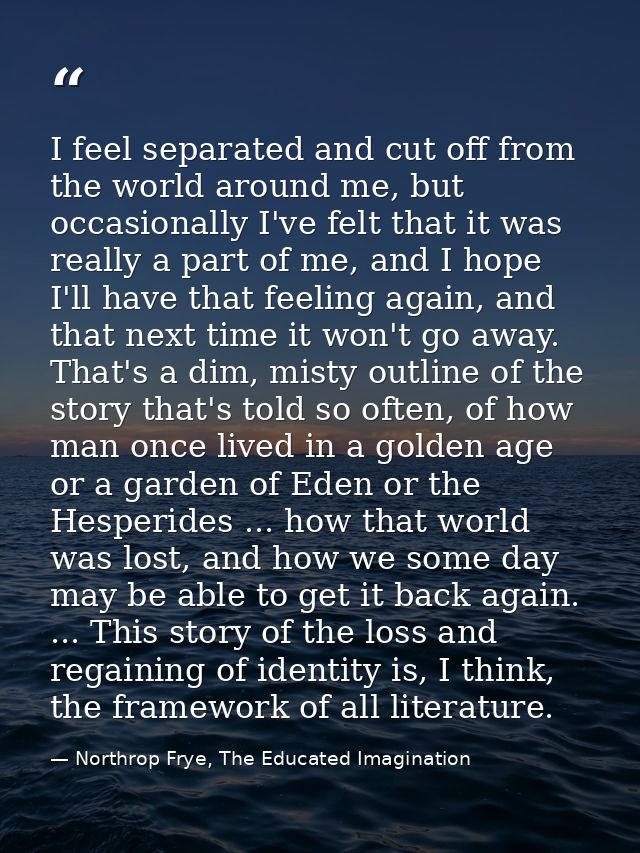 I feel separated and cut off from the world around me, but occasionally I've felt that it was really a part of me, and I — Northrop Frye, The Educated Imagination