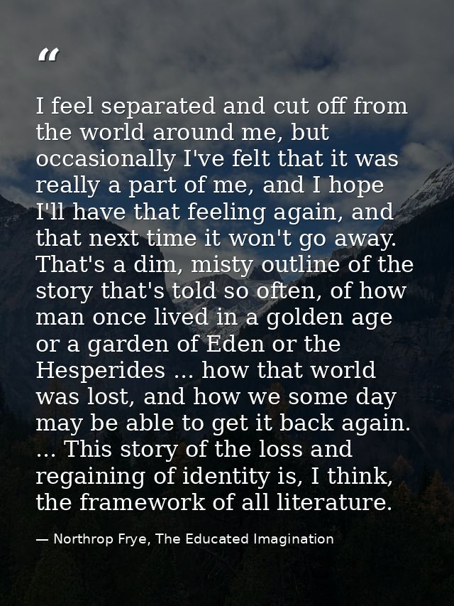 I feel separated and cut off from the world around me, but occasionally I've felt that it was really a part of me, and I — Northrop Frye, The Educated Imagination