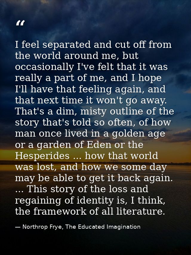 I feel separated and cut off from the world around me, but occasionally I've felt that it was really a part of me, and I — Northrop Frye, The Educated Imagination
