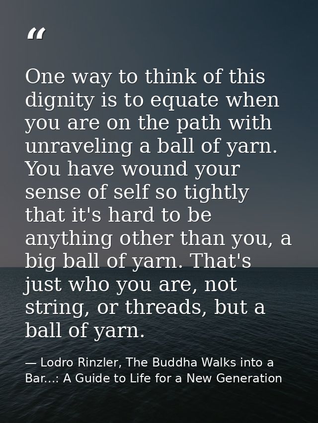 One way to think of this dignity is to equate when you are on the path with unraveling a ball of yarn. You have wound yo — Lodro Rinzler, The Buddha Walks into a Bar...: A Guide to Life for a New Generation