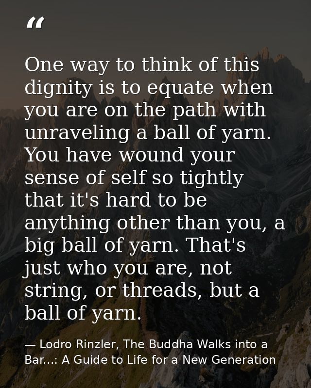 One way to think of this dignity is to equate when you are on the path with unraveling a ball of yarn. You have wound yo — Lodro Rinzler, The Buddha Walks into a Bar...: A Guide to Life for a New Generation