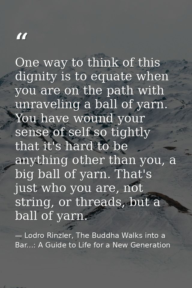 One way to think of this dignity is to equate when you are on the path with unraveling a ball of yarn. You have wound yo — Lodro Rinzler, The Buddha Walks into a Bar...: A Guide to Life for a New Generation