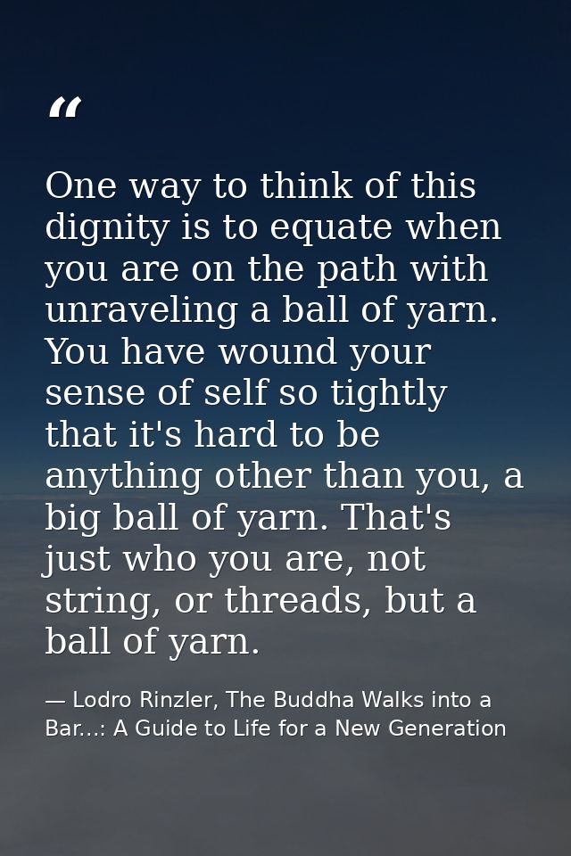 One way to think of this dignity is to equate when you are on the path with unraveling a ball of yarn. You have wound yo — Lodro Rinzler, The Buddha Walks into a Bar...: A Guide to Life for a New Generation