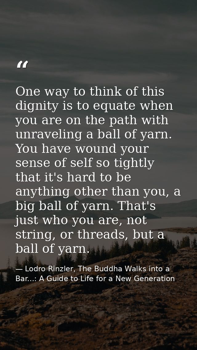 One way to think of this dignity is to equate when you are on the path with unraveling a ball of yarn. You have wound yo — Lodro Rinzler, The Buddha Walks into a Bar...: A Guide to Life for a New Generation