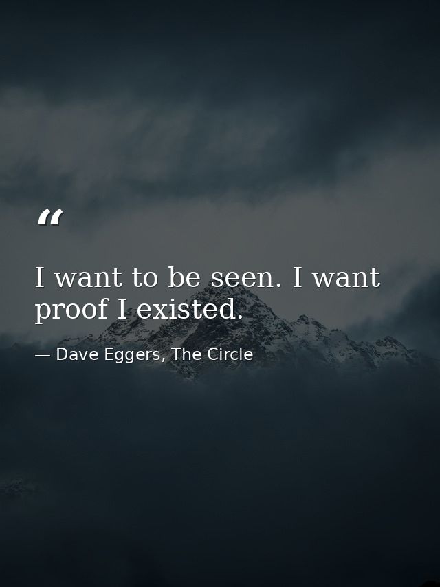 I want to be seen. I want proof I existed. — Dave Eggers, The Circle