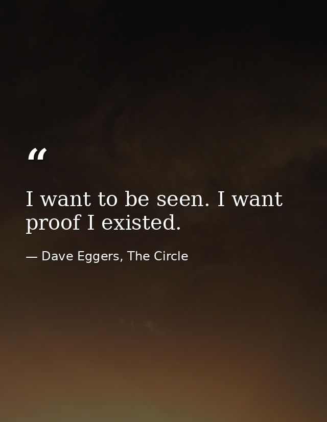 I want to be seen. I want proof I existed. — Dave Eggers, The Circle