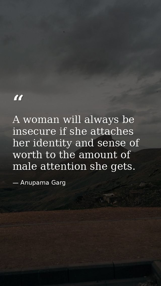 A woman will always be insecure if she attaches her identity and sense of worth to the amount of male attention she gets — Anupama Garg