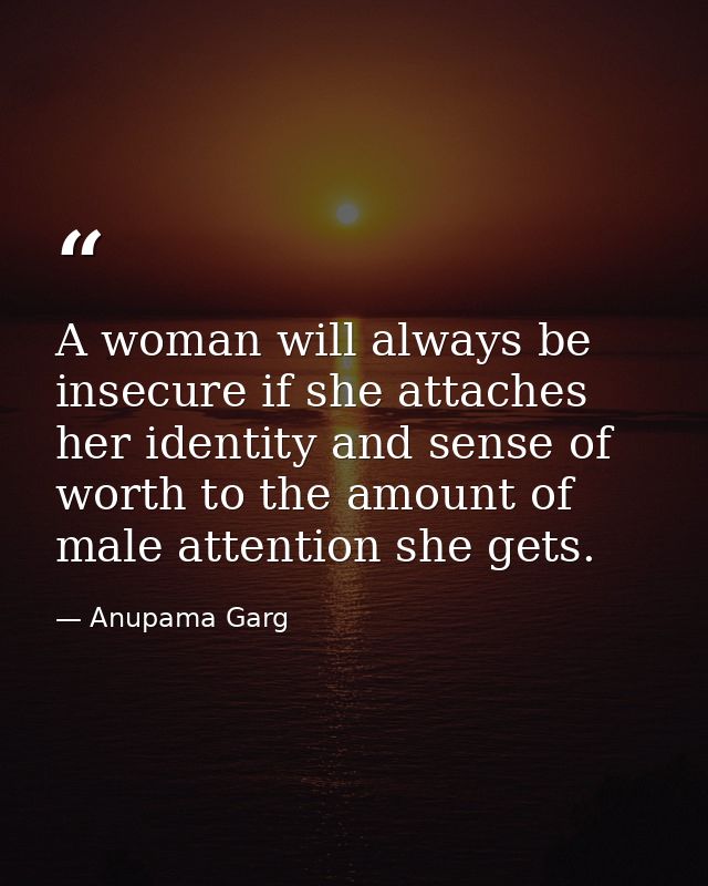 A woman will always be insecure if she attaches her identity and sense of worth to the amount of male attention she gets — Anupama Garg