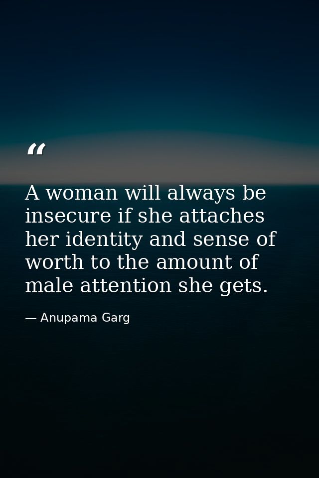 A woman will always be insecure if she attaches her identity and sense of worth to the amount of male attention she gets — Anupama Garg